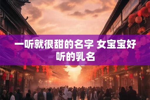 一听就很甜的名字 女宝宝好听的乳名
