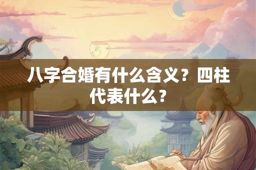 八字合婚有什么含义?四柱代表什么? 八字合婚有什么含义?四柱代表什么?
