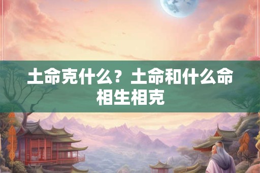 土命克什么?土命和什么命相生相克 土命克什么?土命和什么命相生相克
