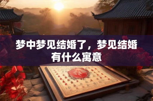 梦中梦见结婚了,梦见结婚有什么寓意 梦中梦见结婚了,梦见结婚有什么寓意