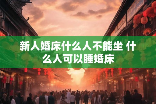 新人婚床什么人不能坐 什么人可以睡婚床