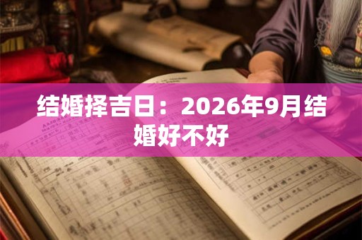 结婚择吉日:2026年9月结婚好不好 结婚择吉日:2026年9月结婚好不好