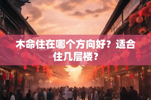 木命住在哪个方向好？适合住几层楼？