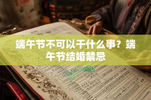 端午节不可以干什么事?端午节结婚禁忌 端午节不可以干什么事?端午节结婚禁忌