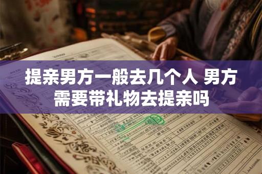 提亲男方一般去几个人 男方需要带礼物去提亲吗