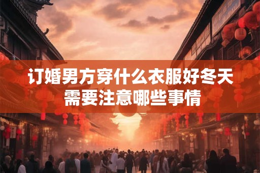 订婚男方穿什么衣服好冬天 需要注意哪些事情