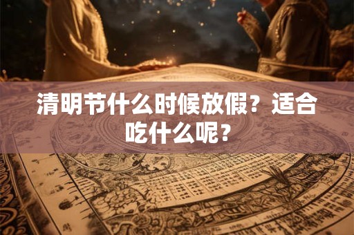 清明节什么时候放假?适合吃什么呢? 清明节什么时候放假?适合吃什么呢?