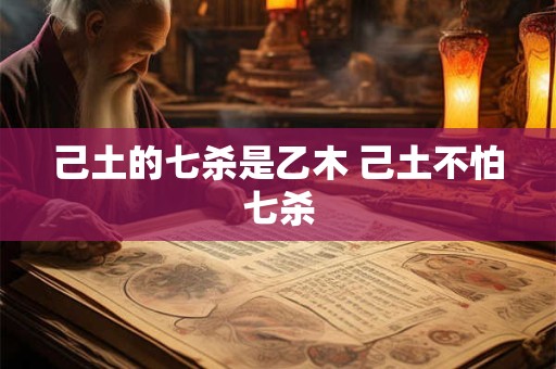 己土的七杀是乙木 己土不怕七杀 己土的七杀是乙木 己土不怕七杀