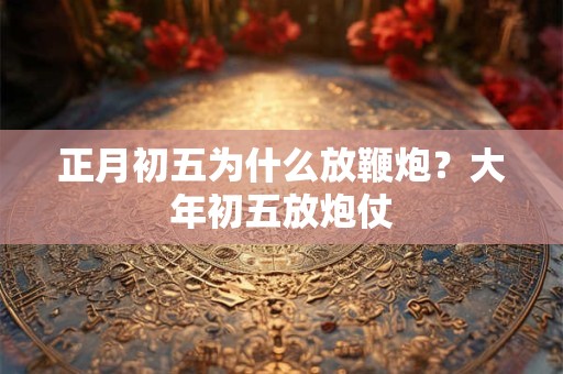 正月初五为什么放鞭炮?大年初五放炮仗 正月初五为什么放鞭炮?大年初五放炮仗