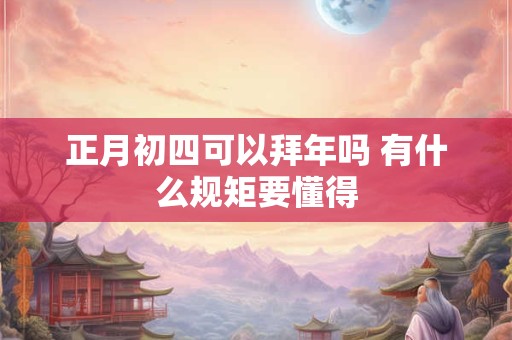 正月初四可以拜年吗 有什么规矩要懂得 正月初四可以拜年吗 有什么规矩要懂得