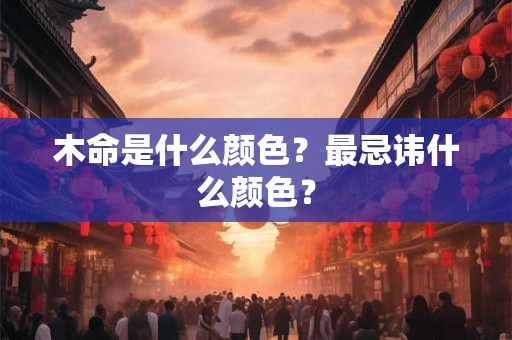 木命是什么颜色?最忌讳什么颜色? 木命是什么颜色?最忌讳什么颜色?