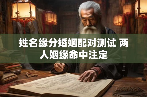 姓名缘分婚姻配对测试 两人姻缘命中注定