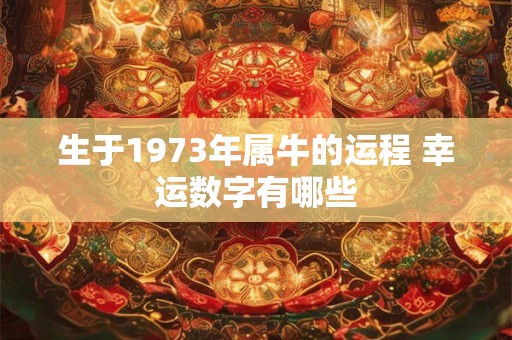 生于1973年属牛的运程 幸运数字有哪些 生于1973年属牛的运程 幸运数字有哪些