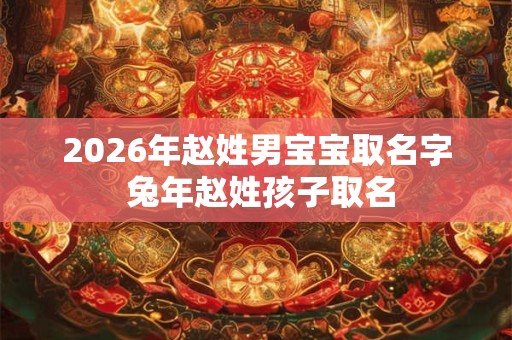 2026年赵姓男宝宝取名字 兔年赵姓孩子取名 2026年赵姓男宝宝取名字 兔年赵姓孩子取名