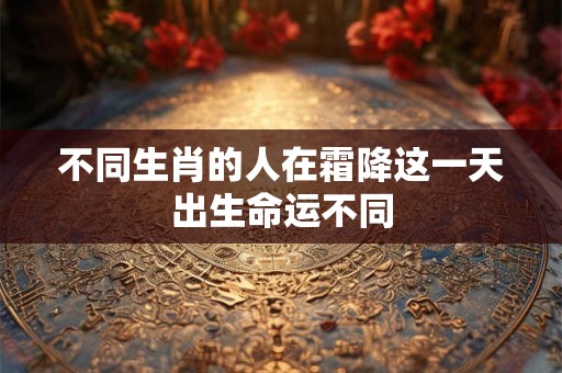 不同生肖的人在霜降这一天出生命运不同 不同生肖的人在霜降这一天出生命运不同