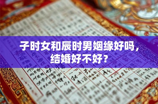 子时女和辰时男姻缘好吗,结婚好不好? 子时女和辰时男姻缘好吗,结婚好不好?