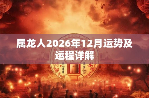 属龙人2026年12月运势及运程详解 属龙人2026年12月运势及运程详解