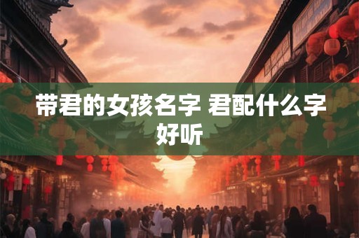 带君的女孩名字 君配什么字好听 带君的女孩名字 君配什么字好听