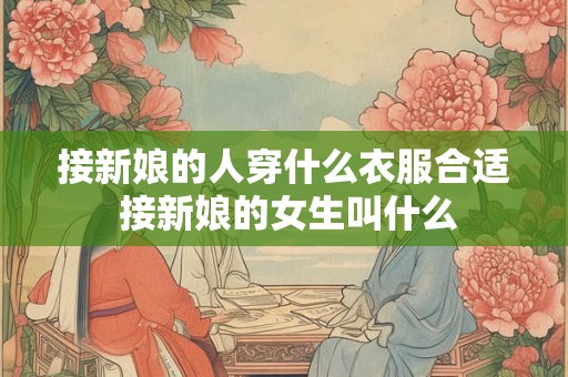 接新娘的人穿什么衣服合适 接新娘的女生叫什么