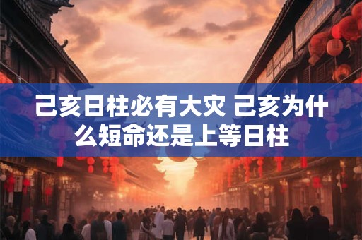 己亥日柱必有大灾 己亥为什么短命还是上等日柱 己亥日柱必有大灾 己亥为什么短命还是上等日柱