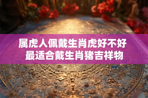 属虎人佩戴生肖虎好不好 最适合戴生肖猪吉祥物