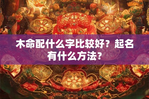 木命配什么字比较好?起名有什么方法? 木命配什么字比较好?起名有什么方法?