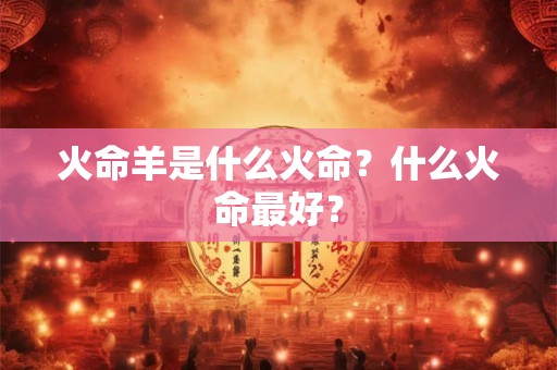 火命羊是什么火命？什么火命最好？