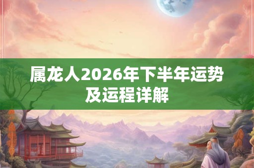 属龙人2026年下半年运势及运程详解 属龙人2026年下半年运势及运程详解