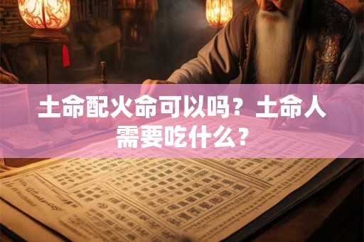 土命配火命可以吗?土命人需要吃什么? 土命配火命可以吗?土命人需要吃什么?