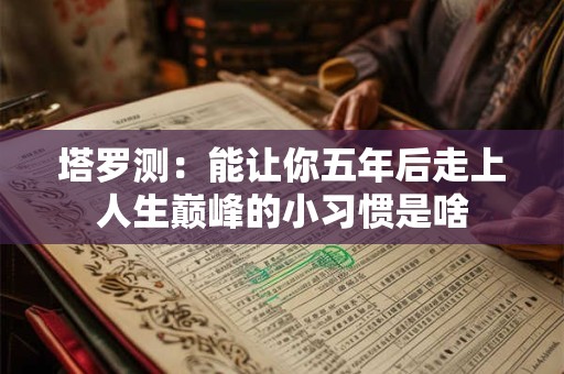 塔罗测:能让你五年后走上人生巅峰的小习惯是啥 塔罗测:能让你五年后走上人生巅峰的小习惯是啥