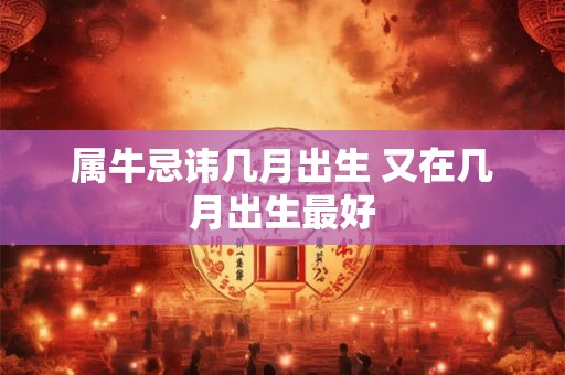 属牛忌讳几月出生 又在几月出生最好 属牛忌讳几月出生 又在几月出生最好