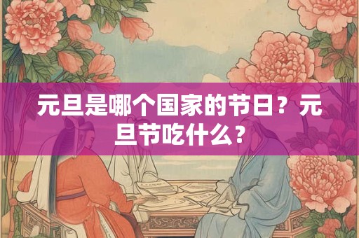 元旦是哪个国家的节日?元旦节吃什么? 元旦是哪个国家的节日?元旦节吃什么?