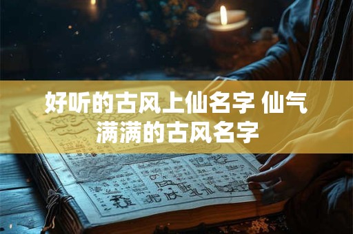 好听的古风上仙名字 仙气满满的古风名字 好听的古风上仙名字 仙气满满的古风名字