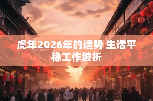 虎年2026年的运势 生活平稳工作坡折 虎年2026年的运势 生活平稳工作坡折