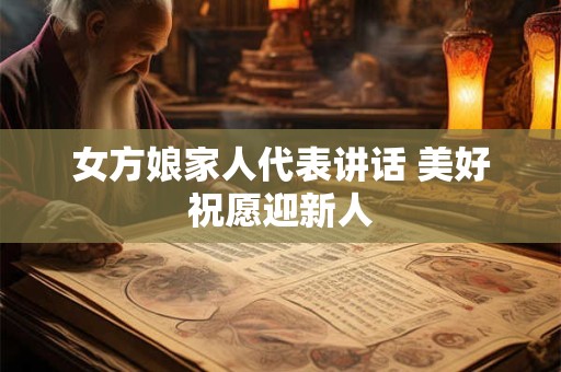 女方娘家人代表讲话 美好祝愿迎新人 女方娘家人代表讲话 美好祝愿迎新人