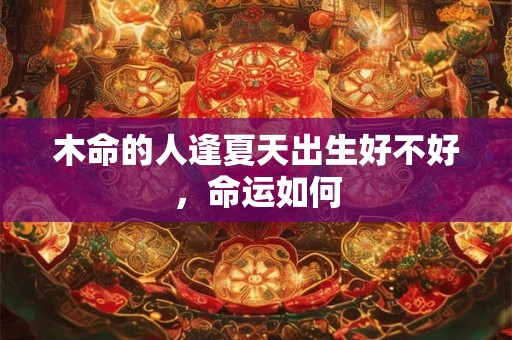木命的人逢夏天出生好不好,命运如何 木命的人逢夏天出生好不好,命运如何
