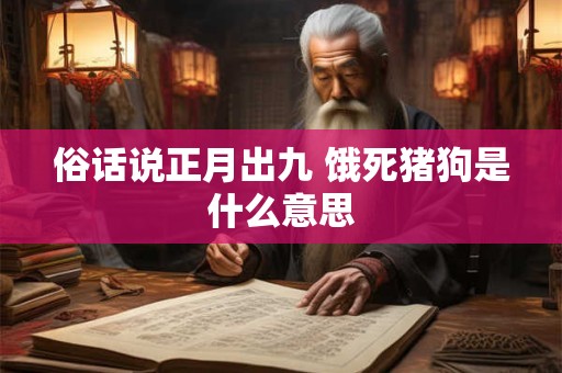 俗话说正月出九 饿死猪狗是什么意思 俗话说正月出九 饿死猪狗是什么意思