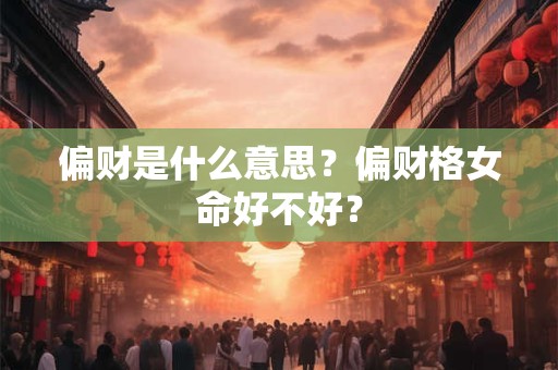 偏财是什么意思？偏财格女命好不好？