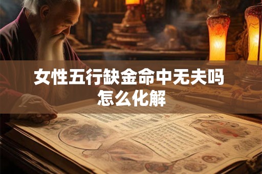 女性五行缺金命中无夫吗 怎么化解 女性五行缺金命中无夫吗 怎么化解