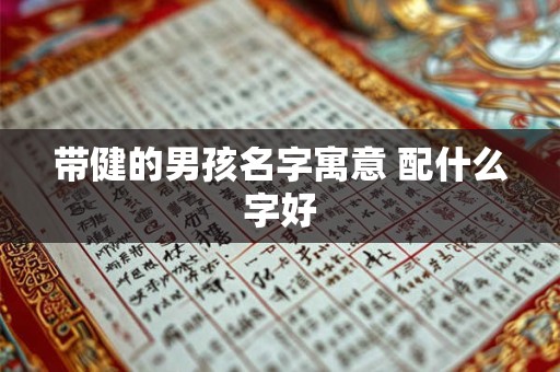 带健的男孩名字寓意 配什么字好 带健的男孩名字寓意 配什么字好
