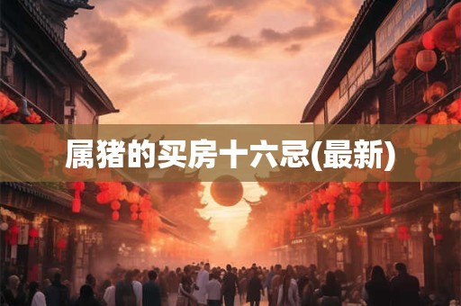 属猪的买房十六忌(最新) 属猪的买房十六忌(最新)