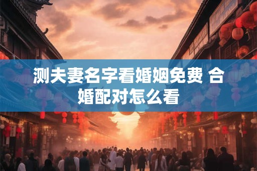 测夫妻名字看婚姻免费 合婚配对怎么看