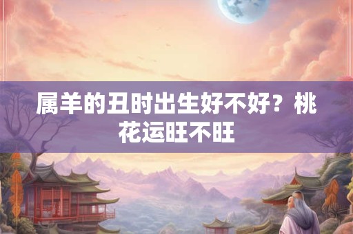 属羊的丑时出生好不好?桃花运旺不旺 属羊的丑时出生好不好?桃花运旺不旺
