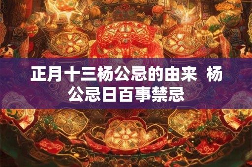 正月十三杨公忌的由来  杨公忌日百事禁忌