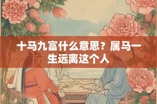 十马九富什么意思？属马一生远离这个人