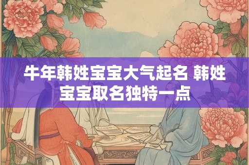 牛年韩姓宝宝大气起名 韩姓宝宝取名独特一点