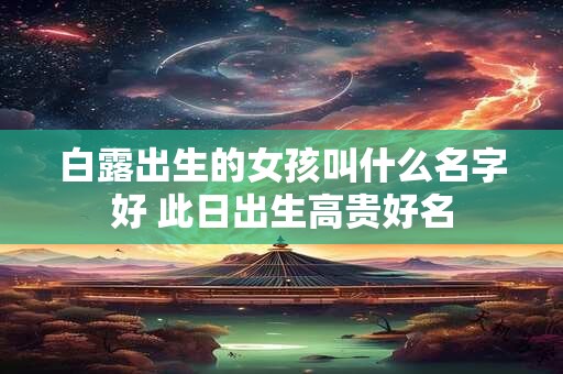 白露出生的女孩叫什么名字好 此日出生高贵好名