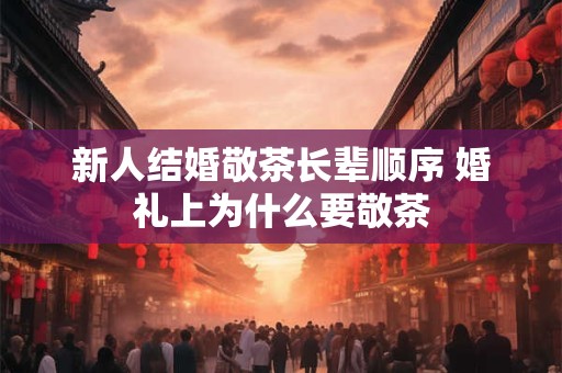 新人结婚敬茶长辈顺序 婚礼上为什么要敬茶