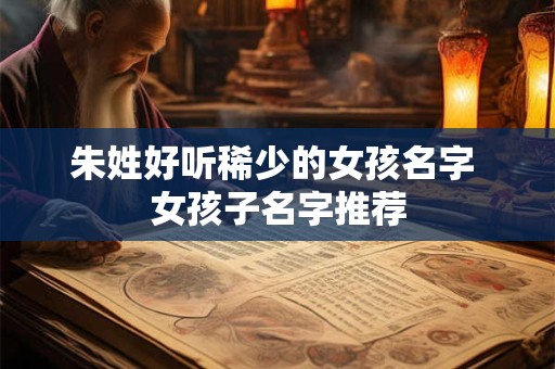 朱姓好听稀少的女孩名字 女孩子名字推荐