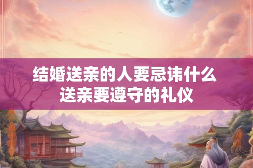 结婚送亲的人要忌讳什么 送亲要遵守的礼仪 结婚送亲的人要忌讳什么 送亲要遵守的礼仪
